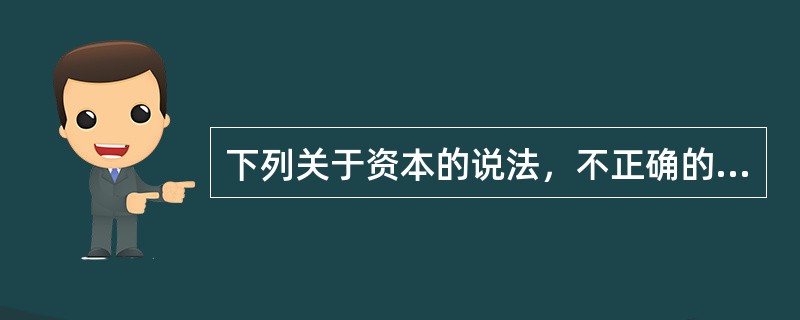 下列关于资本的说法，不正确的是（　　）。