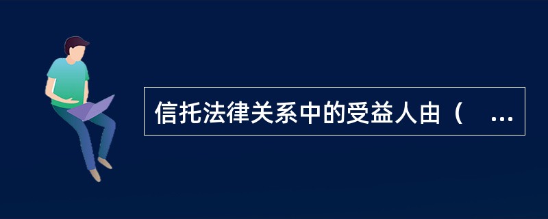 信托法律关系中的受益人由（　　）指定。