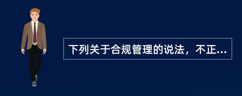 下列关于合规管理的说法，不正确的是（　　）。