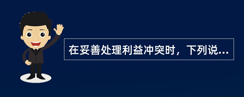 在妥善处理利益冲突时，下列说法正确的有（　　）。