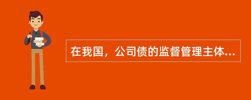 在我国，公司债的监督管理主体是（　　）。