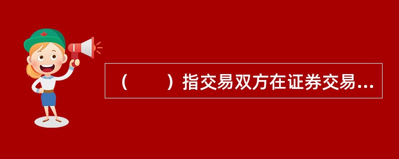 （　　）指交易双方在证券交易成交后，商定按照契约规定的数量和价格，在将来的某一特定日期进行清算交割的证券交易方式。