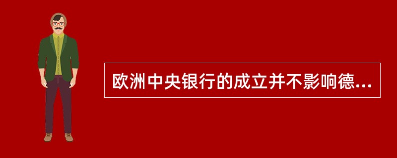 欧洲中央银行的成立并不影响德意志联邦银行独立制定货币政策的功能。（　　）
