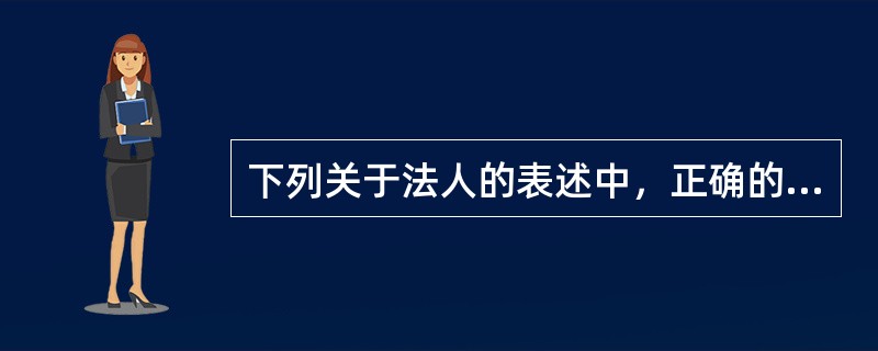 下列关于法人的表述中，正确的是（　　）。