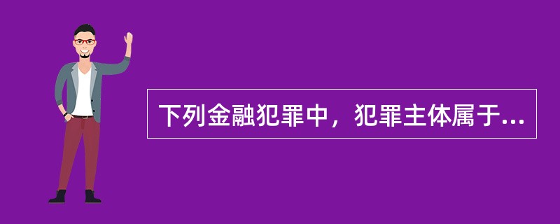 下列金融犯罪中，犯罪主体属于一般主体的是（　　）。