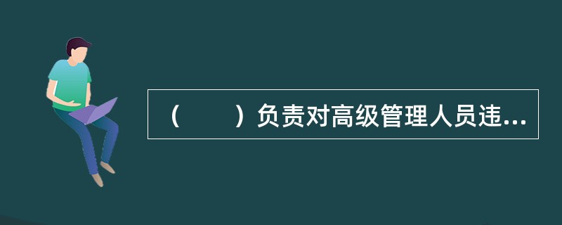 （　　）负责对高级管理人员违反法律、行政法规或者章程的行为和损害银行利益的行为进行监督。