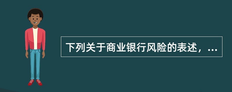 下列关于商业银行风险的表述，正确的有（　　）。