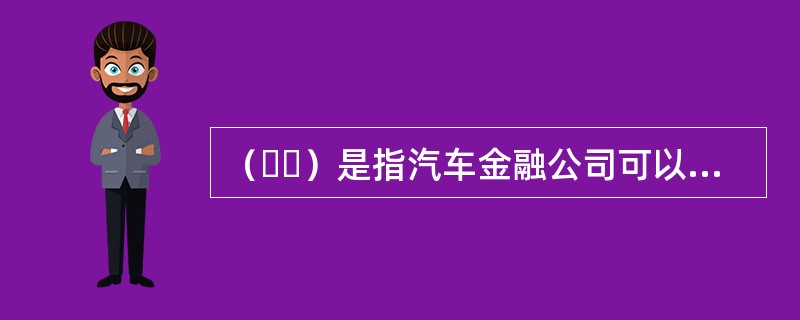 （  ）是指汽车金融公司可以提供向汽车经销商发放的采购车辆贷款和营运设备贷款。