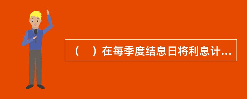 （　）在每季度结息日将利息计入本金作为下一季度的本金计算复利。