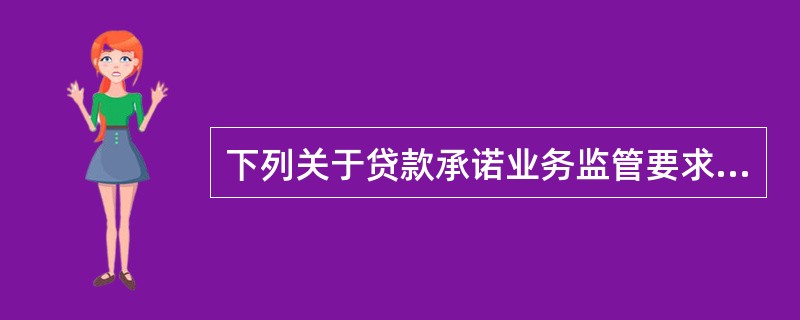 下列关于贷款承诺业务监管要求的说法，不正确的是（  ）。