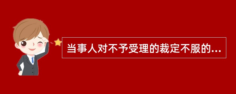 当事人对不予受理的裁定不服的，可以在接到裁定书之日起的规定期限内向上一级人民法院提出上诉。上一级人民法院的裁定为终局裁定。（  ）