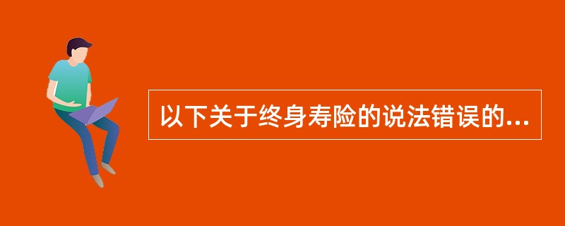 以下关于终身寿险的说法错误的是()。