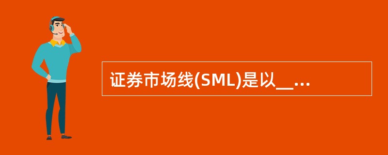 证券市场线(SML)是以_________和_________为坐标轴的平面中表示风险资产的“公平定价”，即风险资产的期望收益与风险是匹配的。()