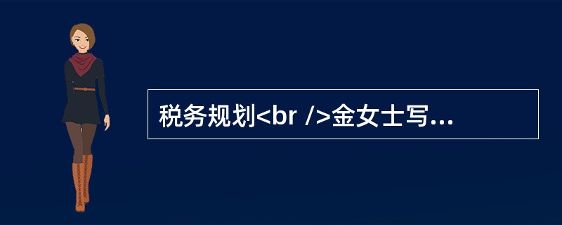 税务规划<br />金女士写作能力颇佳，在财经评论方面有独到见解。她被一家财经杂志社相中。杂志社愿意提供每月30000元的薪酬。金女士有三种选择：调入财经杂志社，获得工资.薪金；作为杂志特