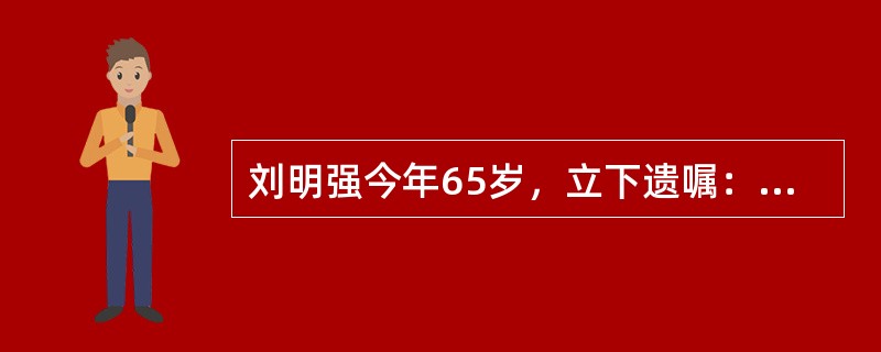 刘明强今年65岁，立下遗嘱：“大女儿读完大学，已经找到工作，有固定工资收入。小儿子大专刚毕业，目前待业没有生活来源，我百年之后，所遗两居房屋，在××路××号，由小儿子继承。”刘明强亲自签名，记某年月日