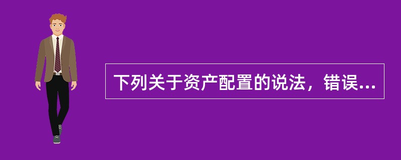 下列关于资产配置的说法，错误的是（　　）。