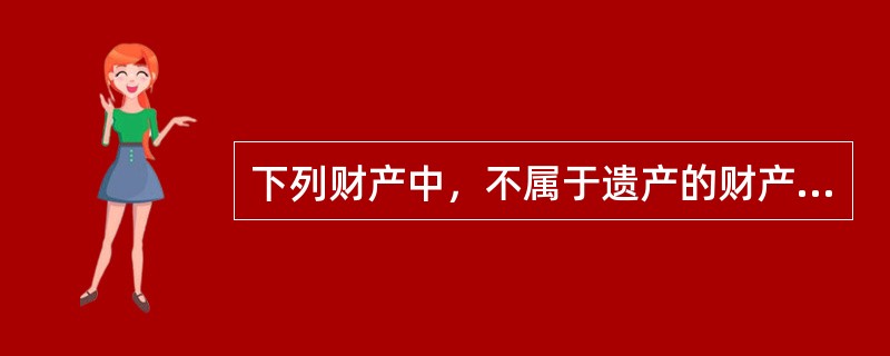 下列财产中，不属于遗产的财产是（）。