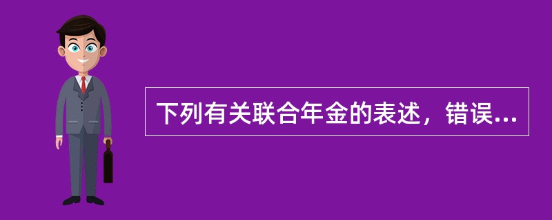 下列有关联合年金的表述，错误的有()。