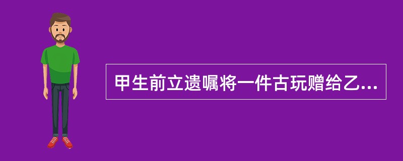 甲生前立遗嘱将一件古玩赠给乙，甲死后乙表示接受遗嘱，在遗产分割前乙死亡，应如何处理古玩？（　　）