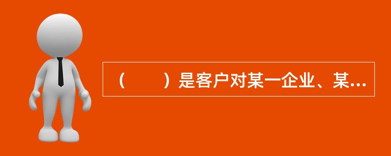 （　　）是客户对某一企业、某一品牌的产品或服务认同和信赖，它是客户满意不断强化的结果。