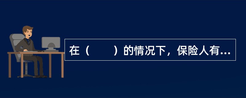 在（　　）的情况下，保险人有权解除合同。