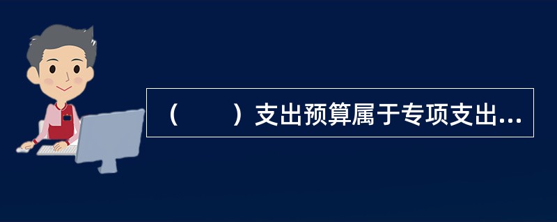 （　　）支出预算属于专项支出预算。