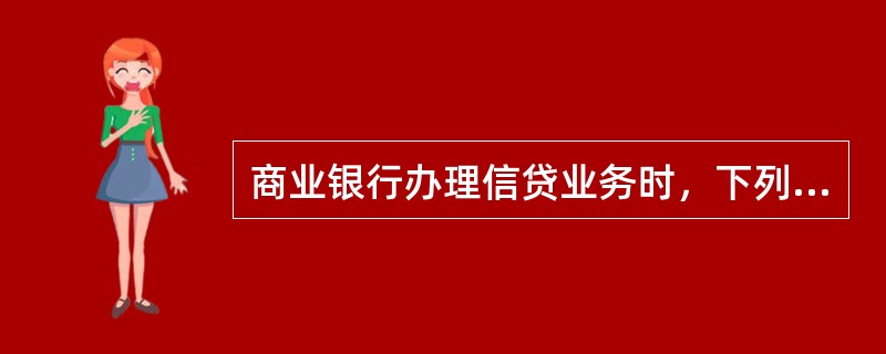 商业银行办理信贷业务时，下列做法正确的有（　　）。