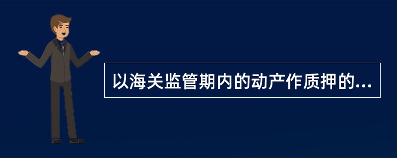 以海关监管期内的动产作质押的，需要负责监管的海关出具同意质押的证明文件。（　　）