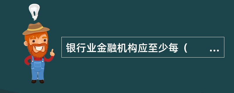 银行业金融机构应至少每（　　）开展一次绿色信贷的全面评估工作，并向银行业监管机构报送自我评估报告。