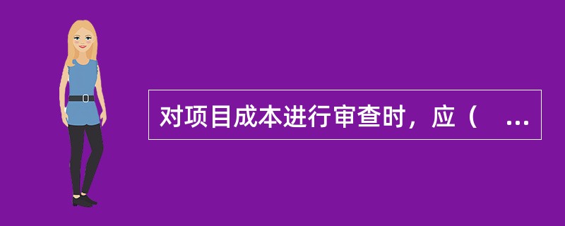 对项目成本进行审查时，应（　　）。