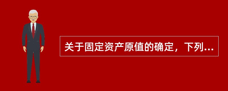 关于固定资产原值的确定，下列说法正确的是（　　）。