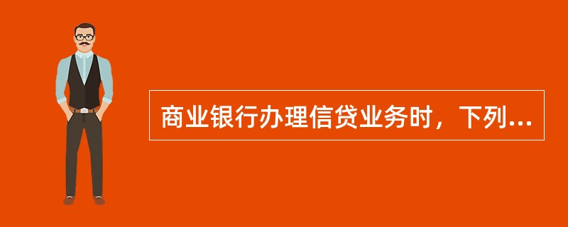 商业银行办理信贷业务时，下列做法正确的有（　　）。[2015年5月真题]