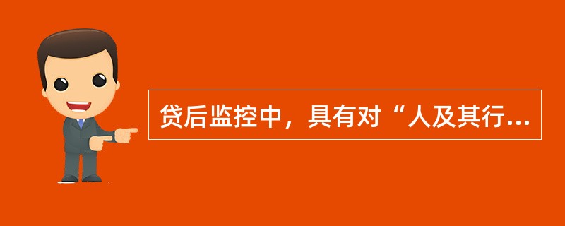 贷后监控中，具有对“人及其行为”调查特点的是（　　）。