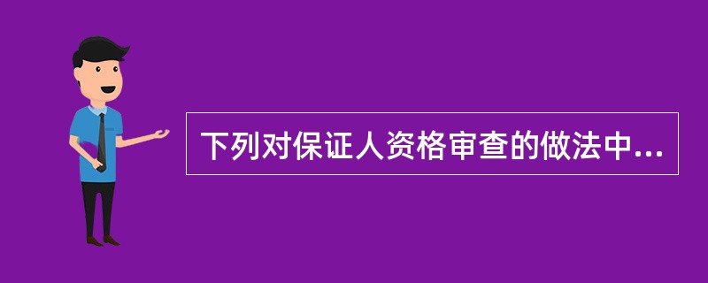 下列对保证人资格审查的做法中，正确的是（　　）。[2010年5月真题]