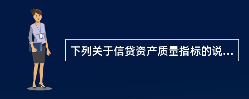 下列关于信贷资产质量指标的说法，正确的有（　　）。[2014年6月真题]