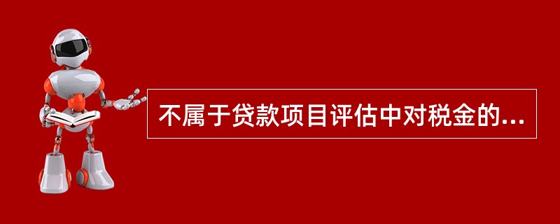 不属于贷款项目评估中对税金的审查内容为（　　）。[2014年6月真题]