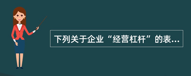 下列关于企业“经营杠杆”的表述，正确的有（　　）。[2013年11月真题]