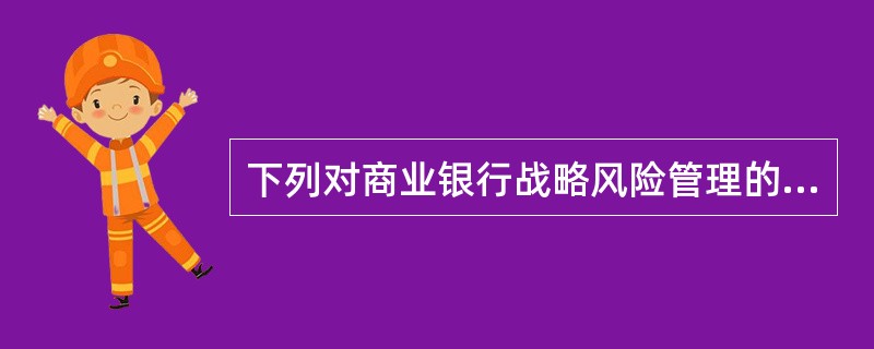 下列对商业银行战略风险管理的表述，不恰当的是（　　）。