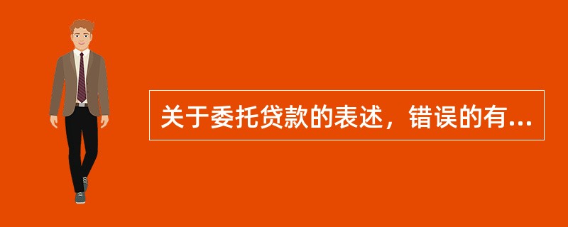 关于委托贷款的表述，错误的有（　　）。[2016年6月真题]