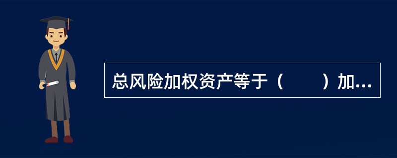 总风险加权资产等于（　　）加权资产的总和。