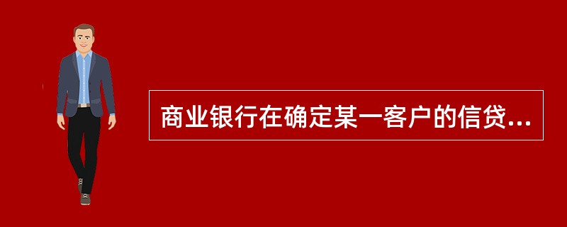 商业银行在确定某一客户的信贷限额时，所要考虑的因素包括（　　）。