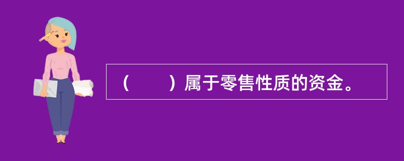 （　　）属于零售性质的资金。