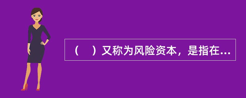 （　）又称为风险资本，是指在一定的置信度和期限下，为了覆盖和抵御银行超出预期的经济损失所需要持有的资本数额。