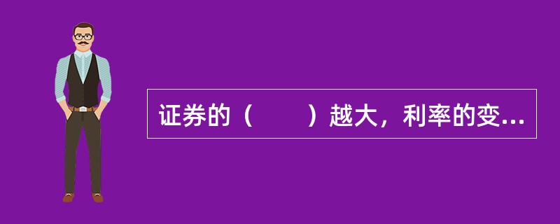 证券的（　　）越大，利率的变化对该证券价格的影响也越大，因此风险也越大。