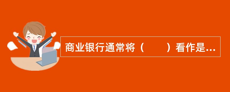 商业银行通常将（　　）看作是对其经济价值最大的威胁。