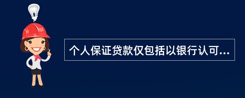 个人保证贷款仅包括以银行认可的、具有代位清偿债务能力的法人或其他经济组织作为保证人而向个人发放的贷款。（　　）