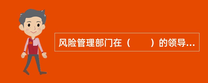 风险管理部门在（　　）的领导下，负责建设完善包括风险管理政策制度、工具方法、信息系统等在内的风险管理体系。