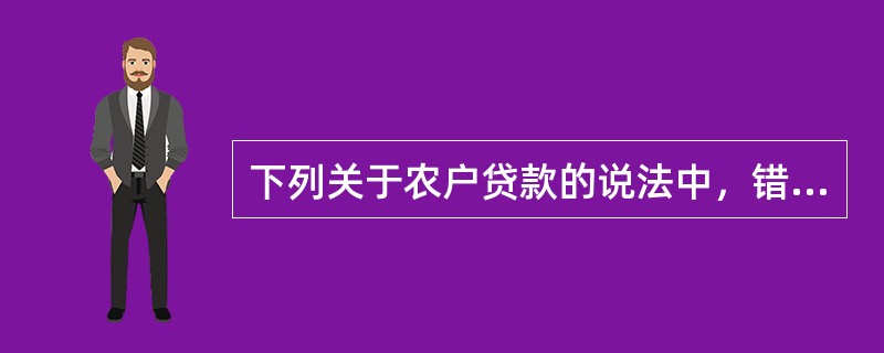 下列关于农户贷款的说法中，错误的是（）。