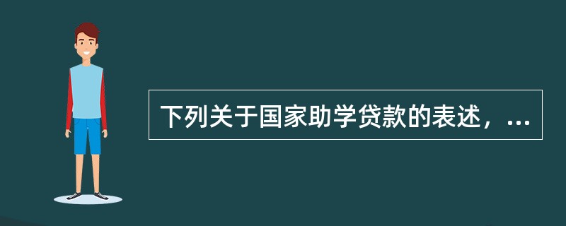 下列关于国家助学贷款的表述，错误的是（）。