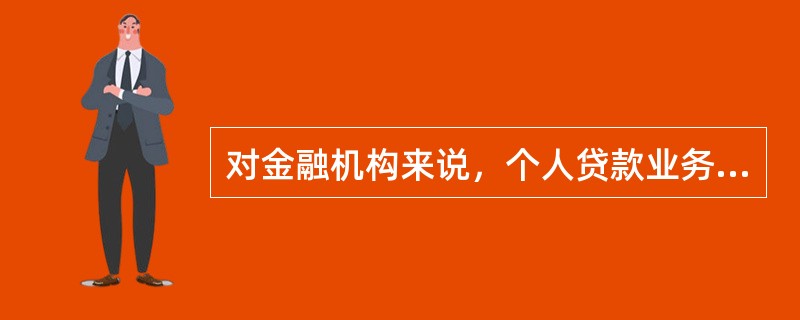 对金融机构来说，个人贷款业务的意义有（  ）。